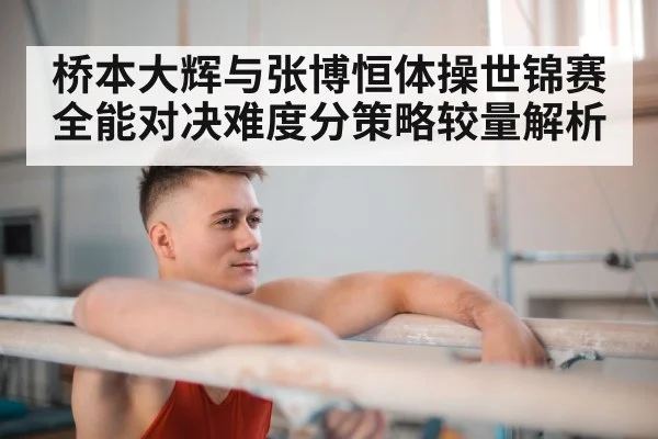 桥本大辉与张博恒体操世锦赛全能对决难度分策略较量解析