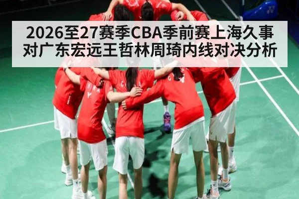 2026至27赛季CBA季前赛上海久事对广东宏远王哲林周琦内线对决分析