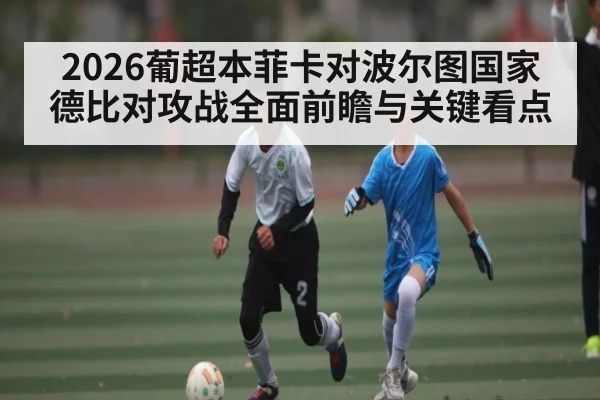 2026葡超本菲卡对波尔图国家德比对攻战全面前瞻与关键看点