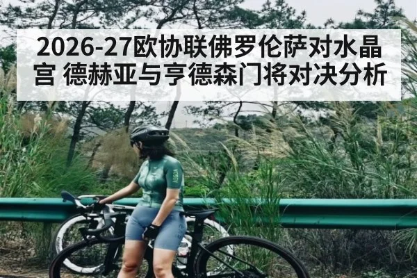 2026-27欧协联佛罗伦萨对水晶宫 德赫亚与亨德森门将对决分析