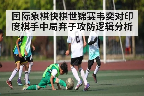 国际象棋快棋世锦赛韦奕对印度棋手中局弃子攻防逻辑分析